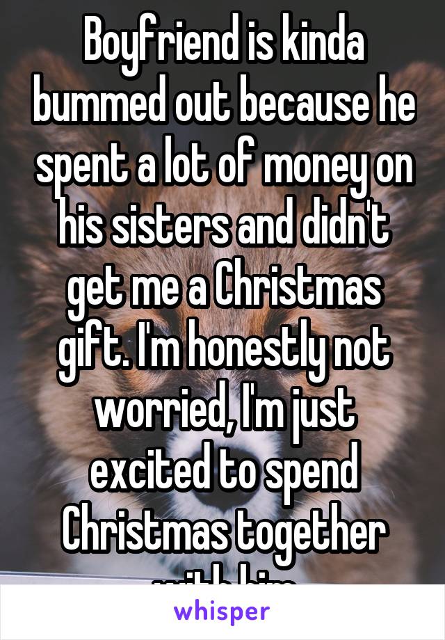 Boyfriend is kinda bummed out because he spent a lot of money on his sisters and didn't get me a Christmas gift. I'm honestly not worried, I'm just excited to spend Christmas together with him