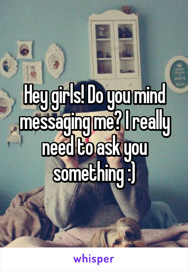 Hey girls! Do you mind messaging me? I really need to ask you something :)