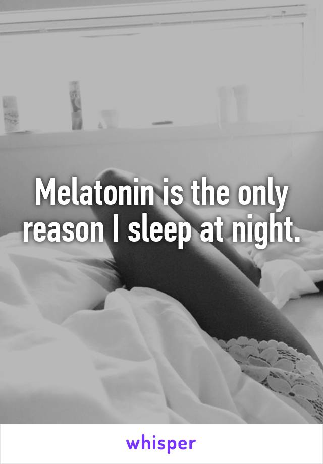 Melatonin is the only reason I sleep at night. 