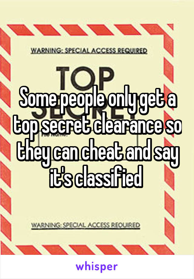 Some people only get a top secret clearance so they can cheat and say it's classified 