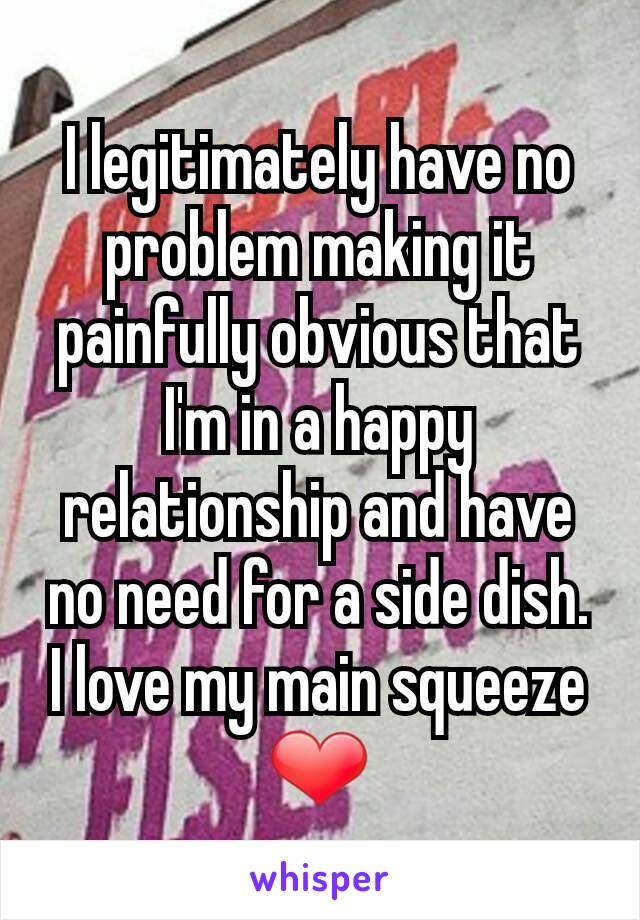 I legitimately have no problem making it painfully obvious that I'm in a happy relationship and have no need for a side dish.
I love my main squeeze ❤