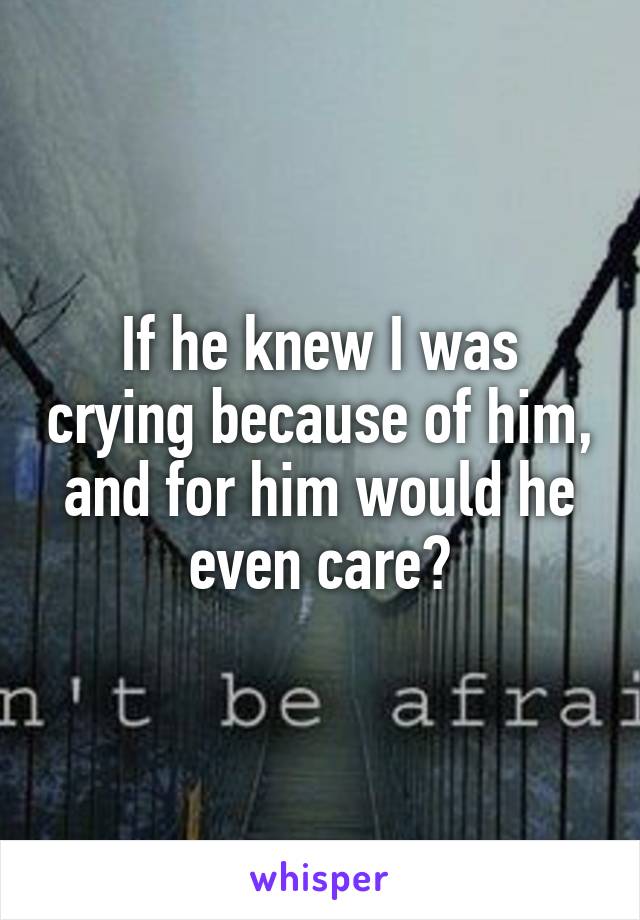 If he knew I was crying because of him, and for him would he even care?