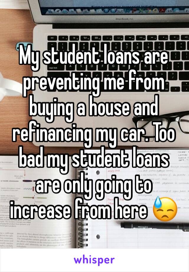 My student loans are preventing me from buying a house and refinancing my car. Too bad my student loans are only going to increase from here 😓