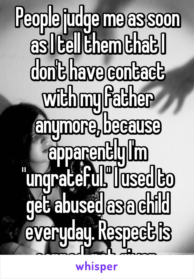 People judge me as soon as I tell them that I don't have contact with my father anymore, because apparently I'm "ungrateful." I used to get abused as a child everyday. Respect is earned, not given.