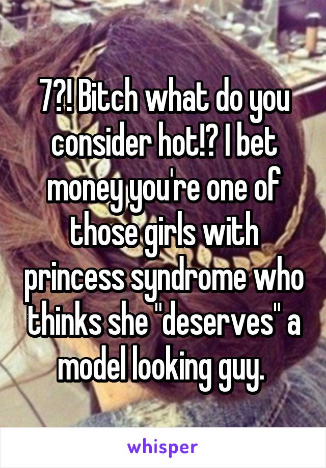 7?! Bitch what do you consider hot!? I bet money you're one of those girls with princess syndrome who thinks she "deserves" a model looking guy. 