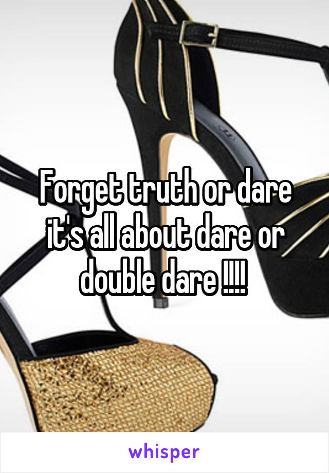 Forget truth or dare it's all about dare or double dare !!!! 