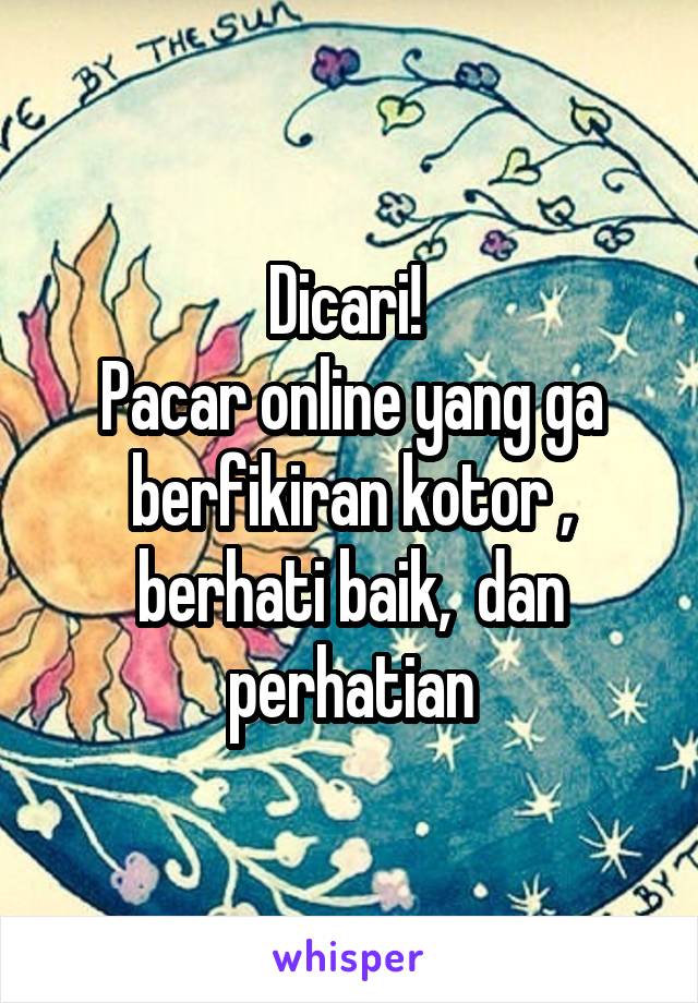 Dicari! 
Pacar online yang ga berfikiran kotor , berhati baik,  dan perhatian