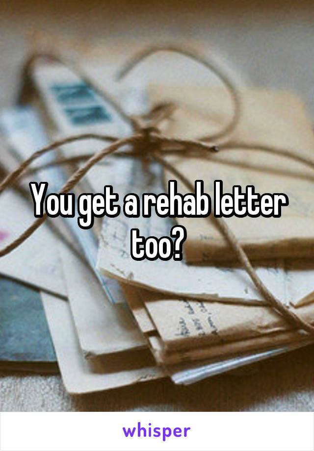 You get a rehab letter too?