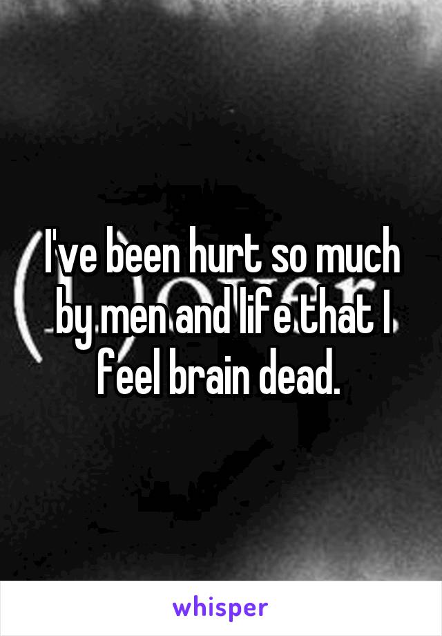 I've been hurt so much by men and life that I feel brain dead. 