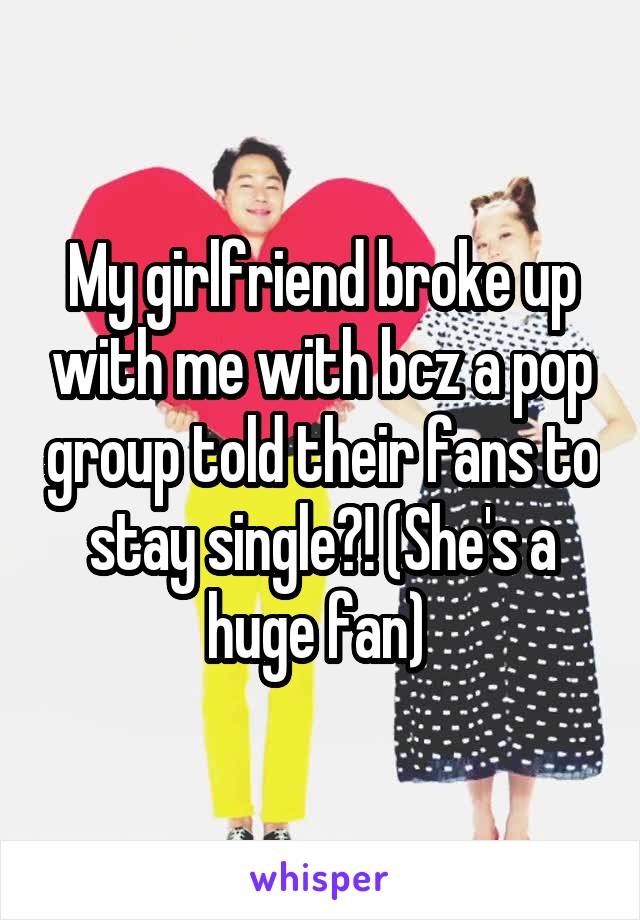 My girlfriend broke up with me with bcz a pop group told their fans to stay single?! (She's a huge fan) 