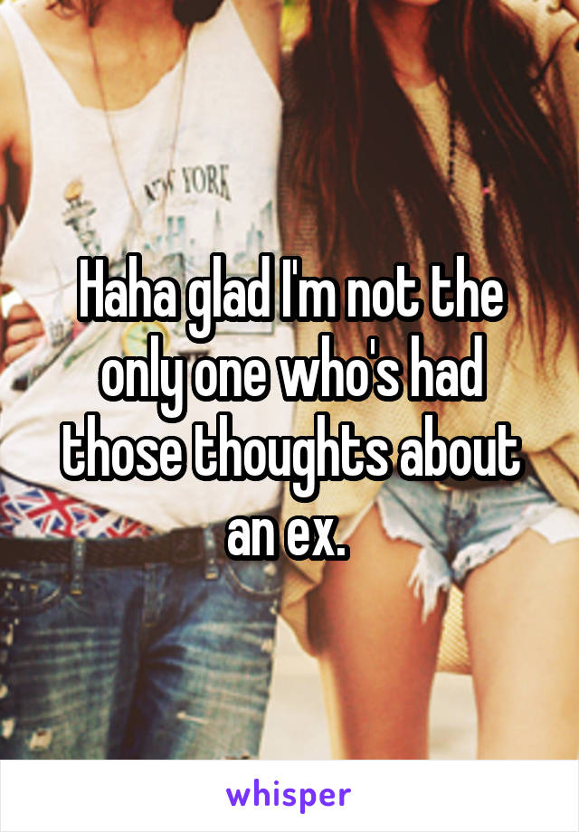 Haha glad I'm not the only one who's had those thoughts about an ex. 