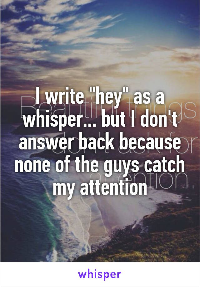 I write "hey" as a whisper... but I don't answer back because none of the guys catch my attention