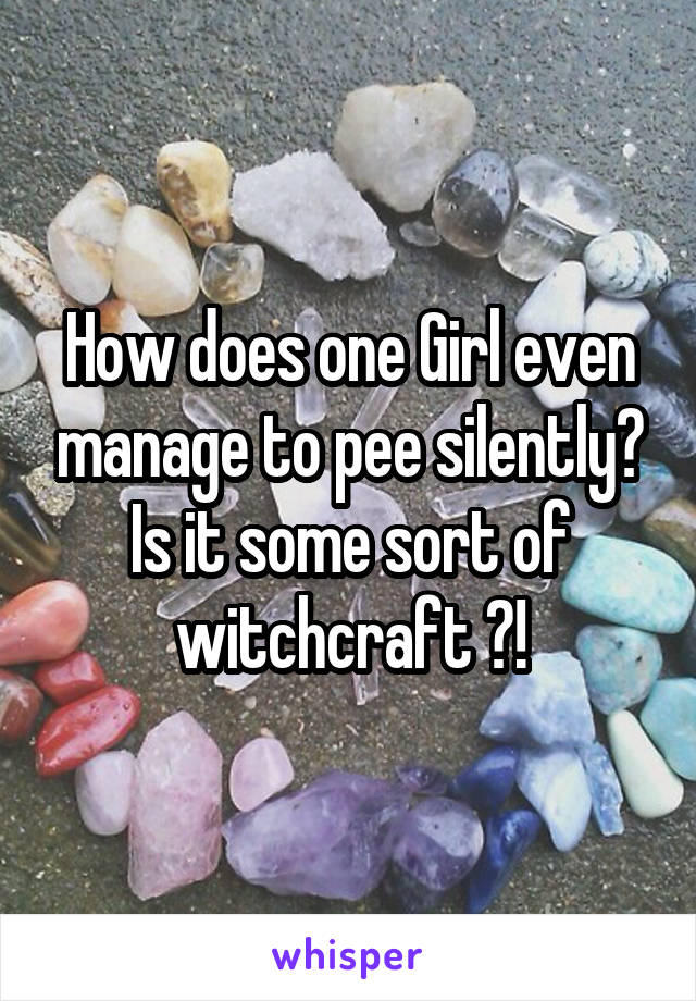 How does one Girl even manage to pee silently? Is it some sort of witchcraft ?!