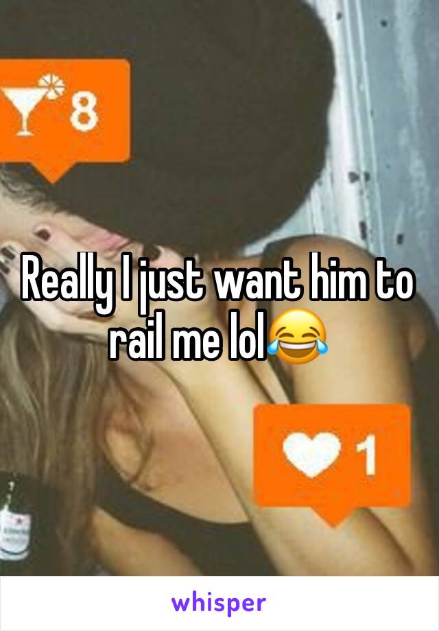 Really I just want him to rail me lol😂