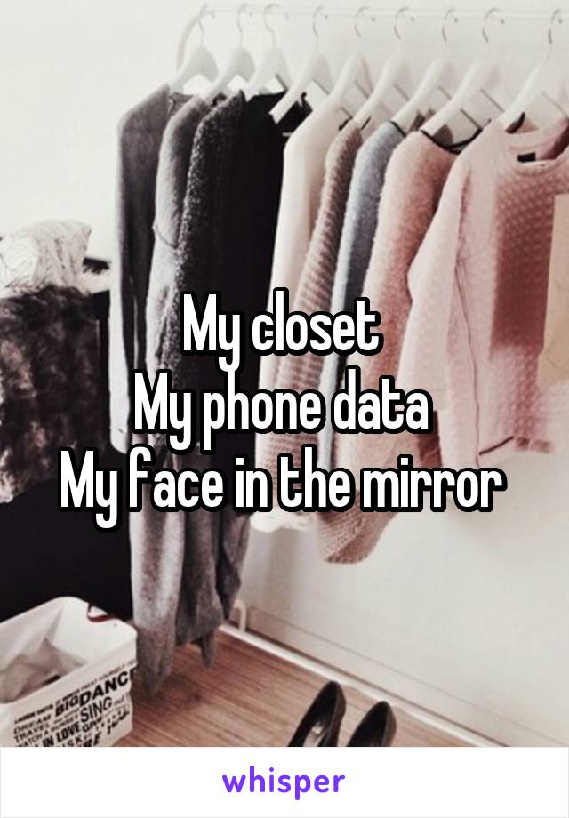 My closet 
My phone data 
My face in the mirror 