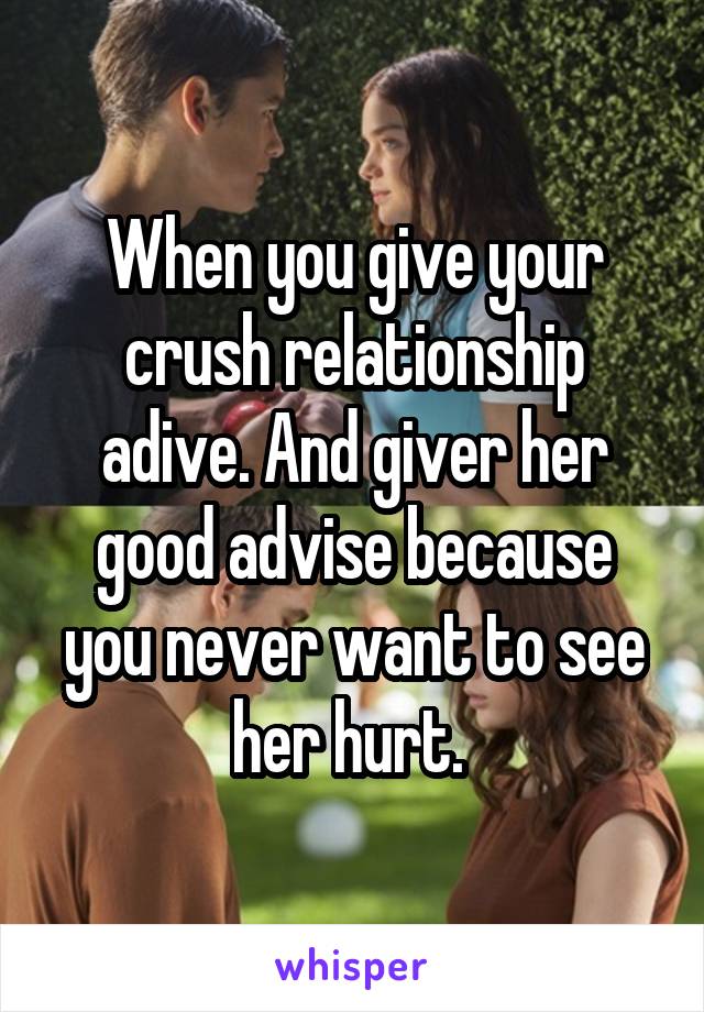 When you give your crush relationship adive. And giver her good advise because you never want to see her hurt. 