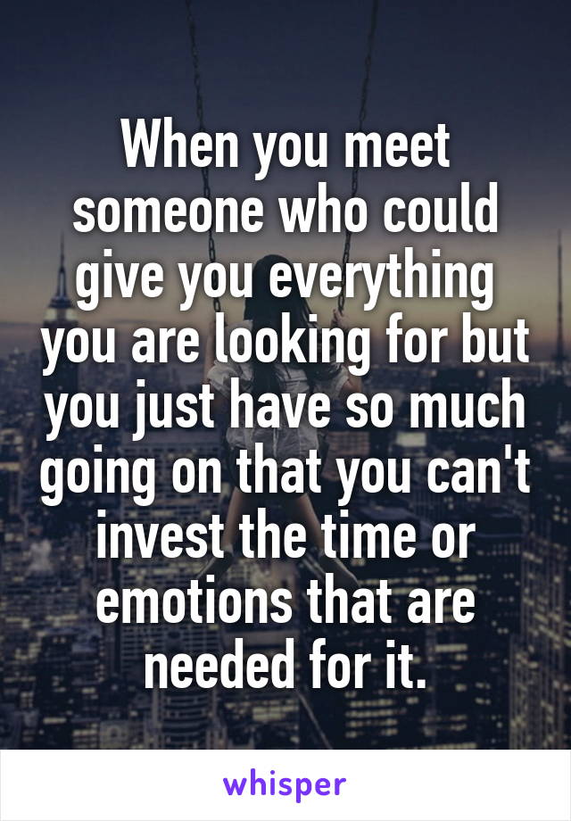 When you meet someone who could give you everything you are looking for but you just have so much going on that you can't invest the time or emotions that are needed for it.