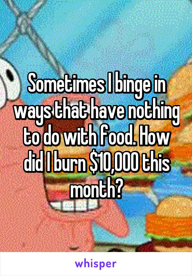 Sometimes I binge in ways that have nothing to do with food. How did I burn $10,000 this month?