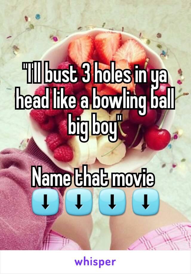 "I'll bust 3 holes in ya head like a bowling ball big boy"

Name that movie 
⬇⬇⬇⬇