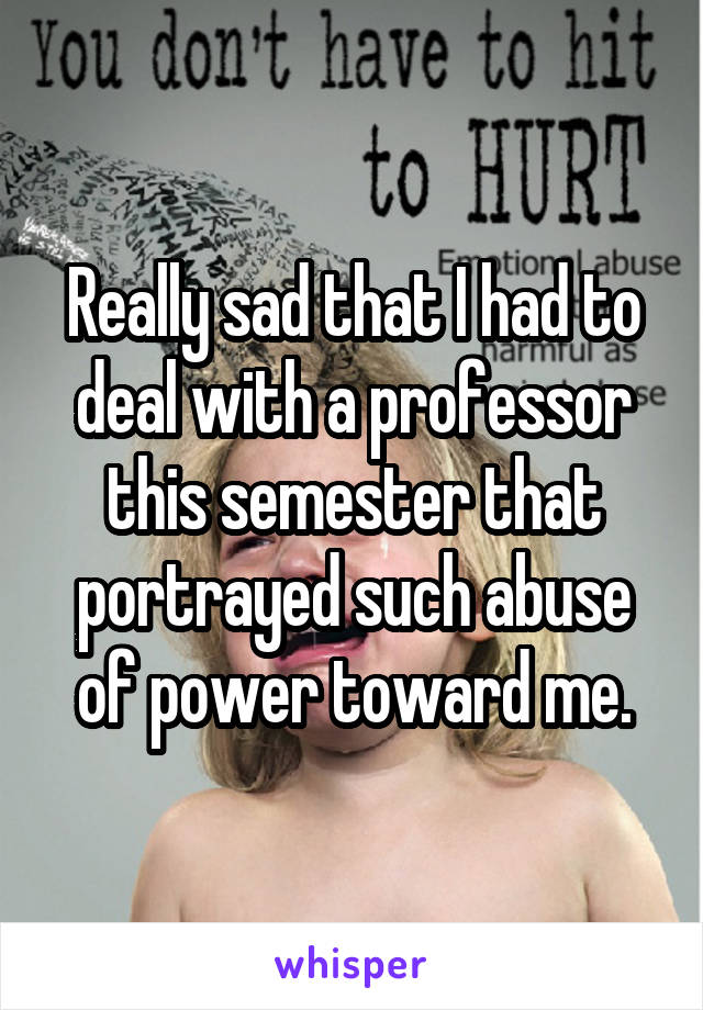 Really sad that I had to deal with a professor this semester that portrayed such abuse of power toward me.