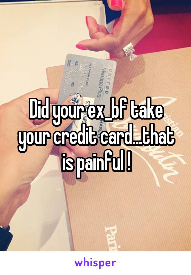 Did your ex_bf take your credit card...that is painful !