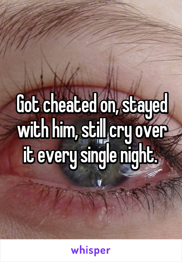 Got cheated on, stayed with him, still cry over it every single night. 