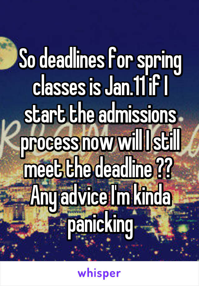 So deadlines for spring classes is Jan.11 if I start the admissions process now will I still meet the deadline ?? 
Any advice I'm kinda panicking