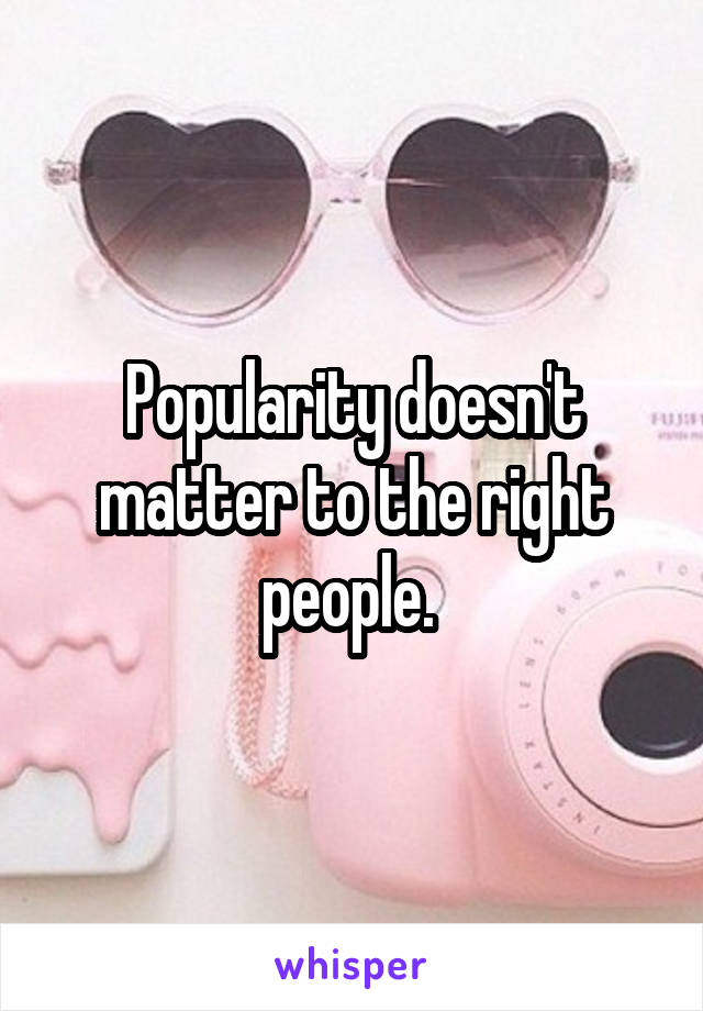 Popularity doesn't matter to the right people. 