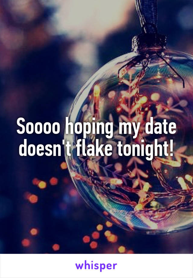 Soooo hoping my date doesn't flake tonight!