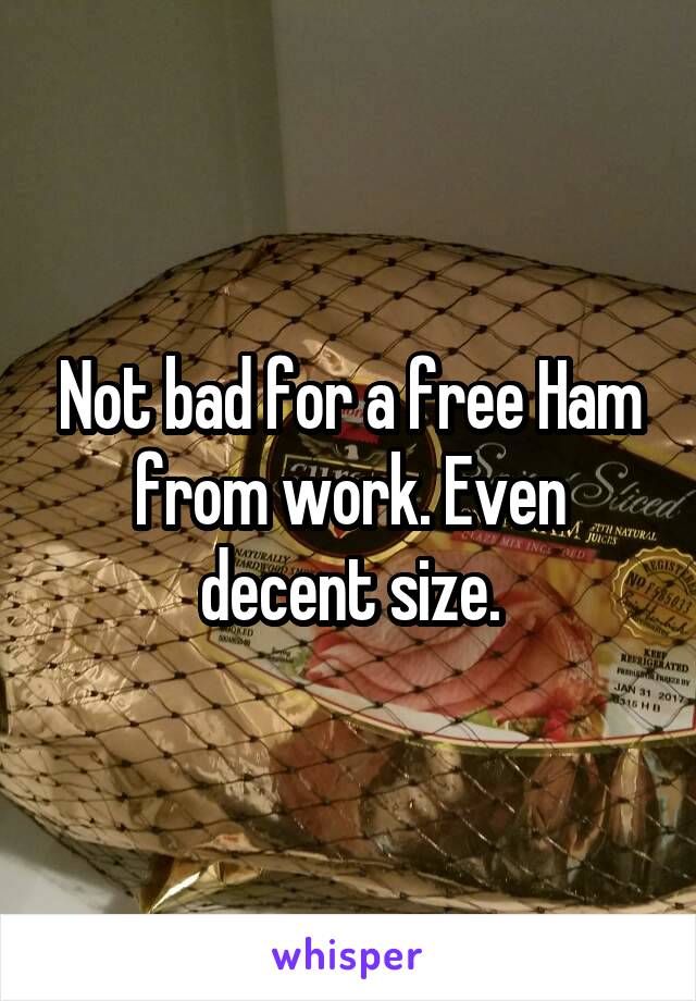 Not bad for a free Ham from work. Even decent size.