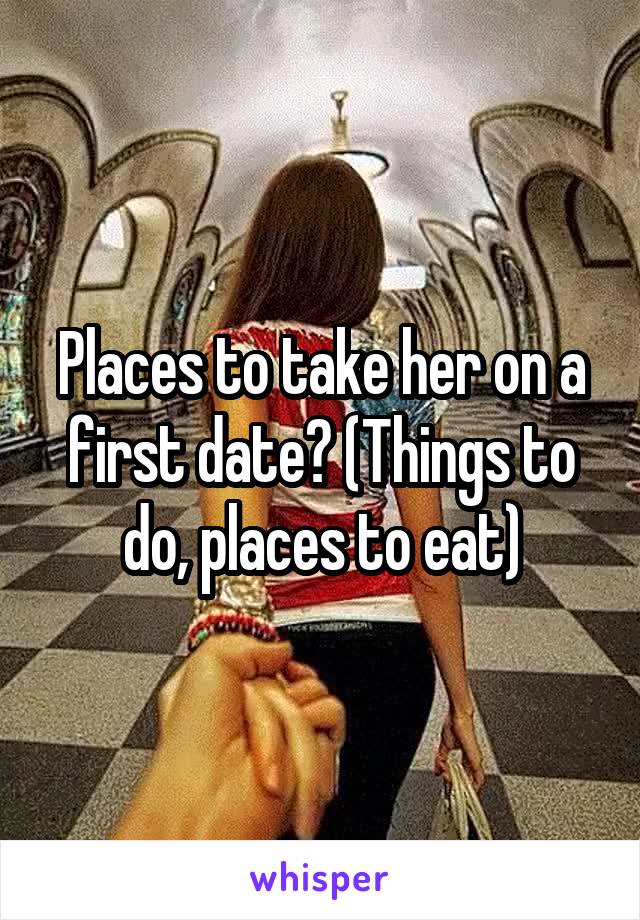 Places to take her on a first date? (Things to do, places to eat)