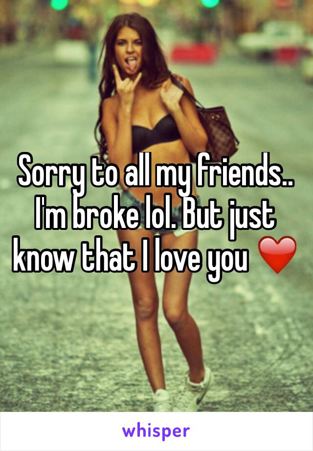 Sorry to all my friends.. I'm broke lol. But just know that I love you ❤️