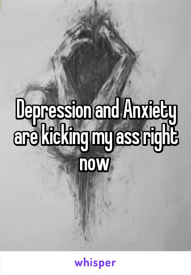 Depression and Anxiety are kicking my ass right now 