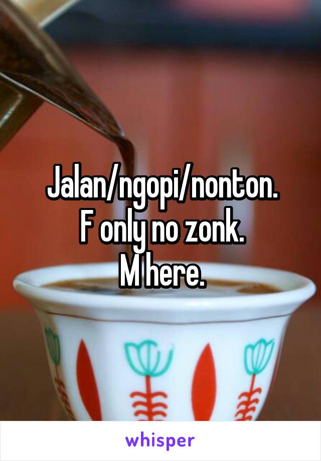 Jalan/ngopi/nonton.
F only no zonk.
M here.