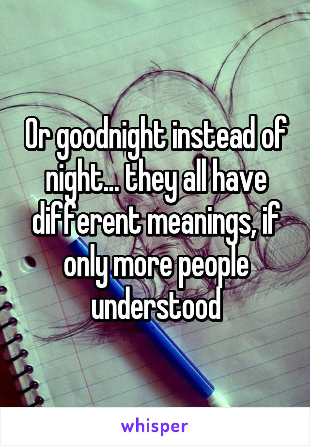 Or goodnight instead of night... they all have different meanings, if only more people understood