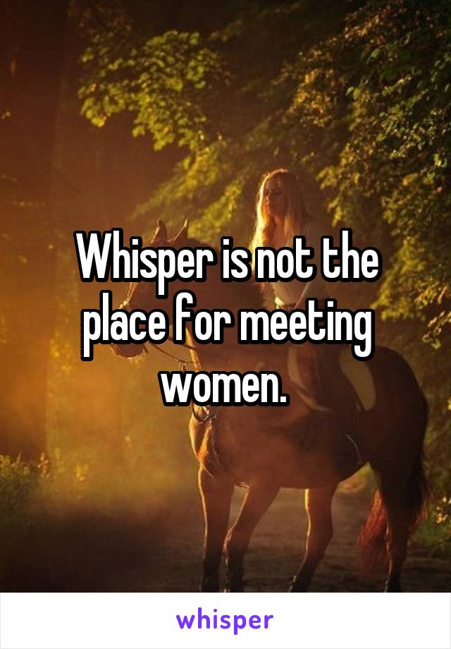 Whisper is not the place for meeting women. 