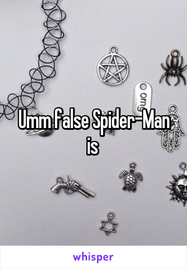 Umm false Spider-Man is 