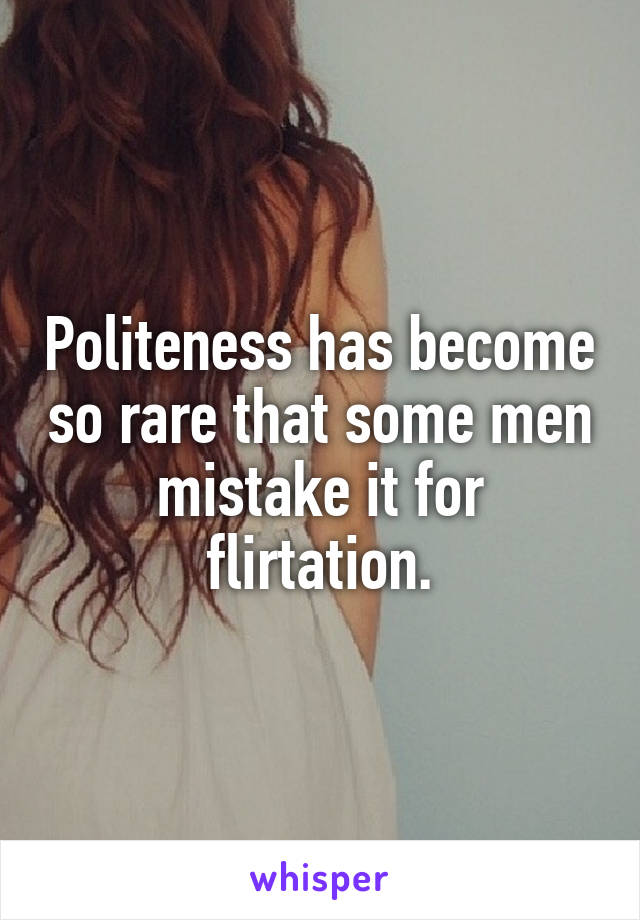 Politeness has become so rare that some men mistake it for flirtation.