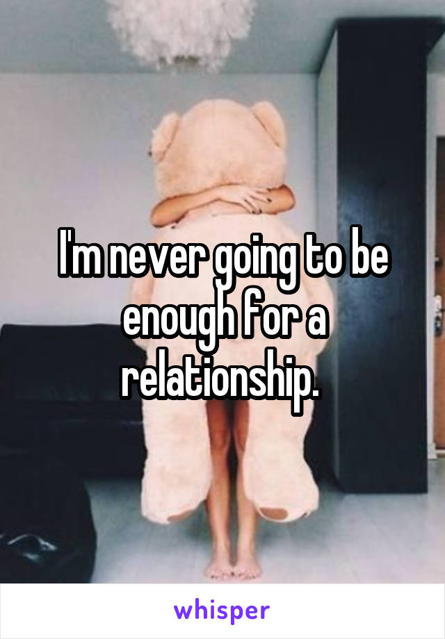 I'm never going to be enough for a relationship. 