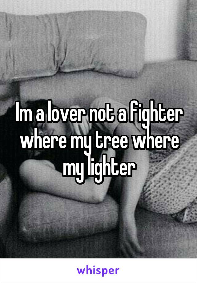 Im a lover not a fighter where my tree where my lighter