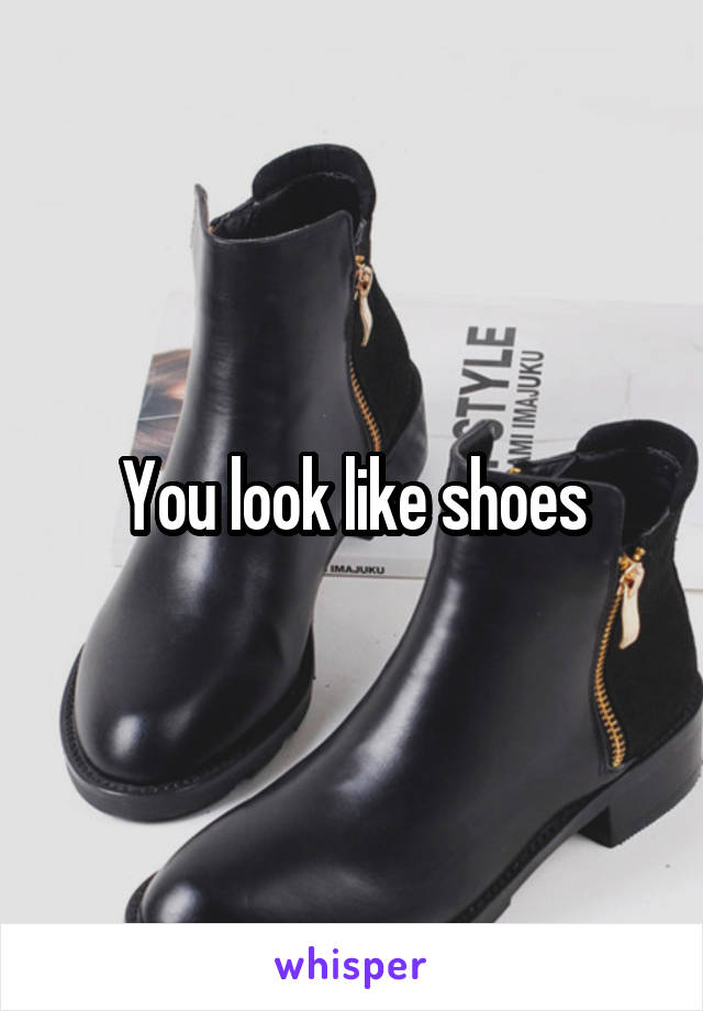 You look like shoes