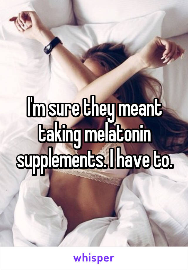 I'm sure they meant taking melatonin supplements. I have to.