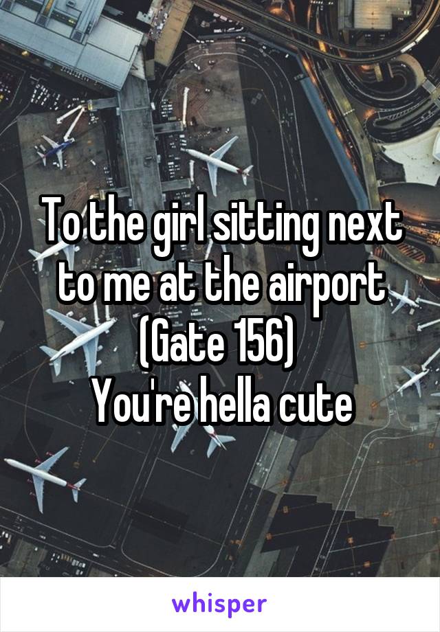 To the girl sitting next to me at the airport (Gate 156) 
You're hella cute