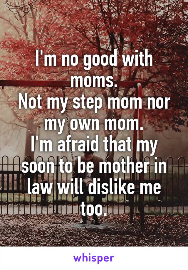 I'm no good with moms.
Not my step mom nor my own mom.
I'm afraid that my soon to be mother in law will dislike me too.