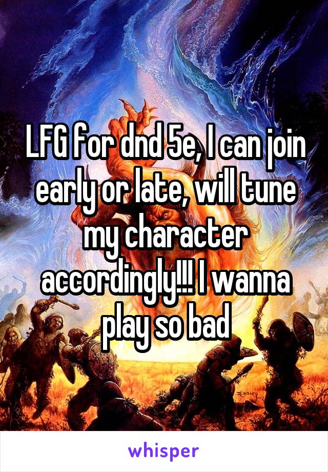 LFG for dnd 5e, I can join early or late, will tune my character accordingly!!! I wanna play so bad