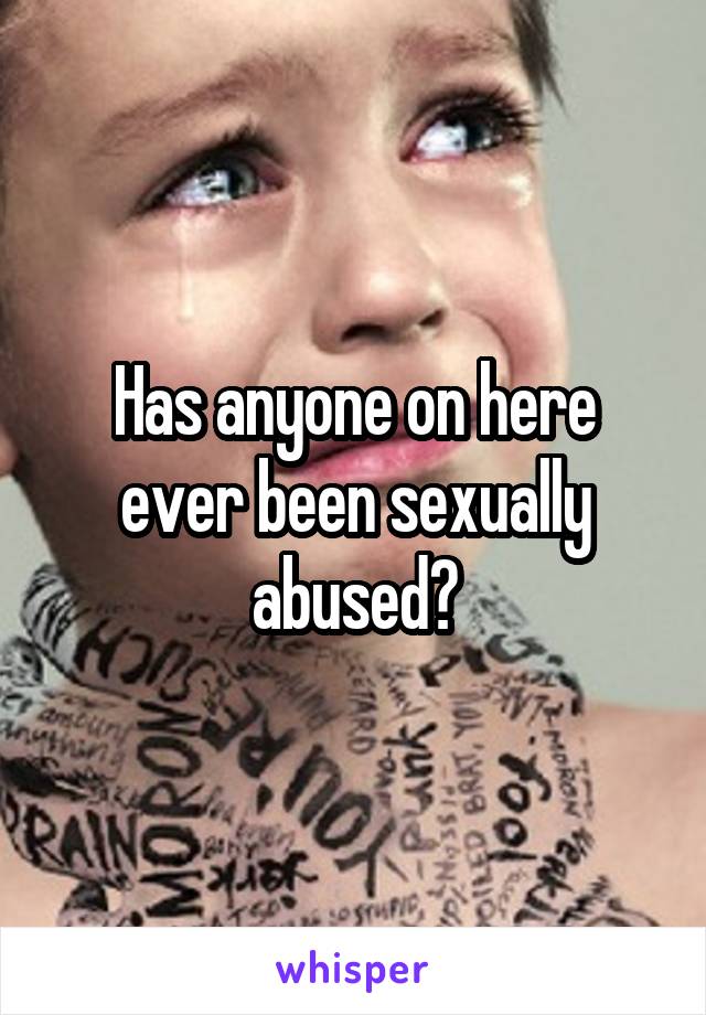 Has anyone on here ever been sexually abused?