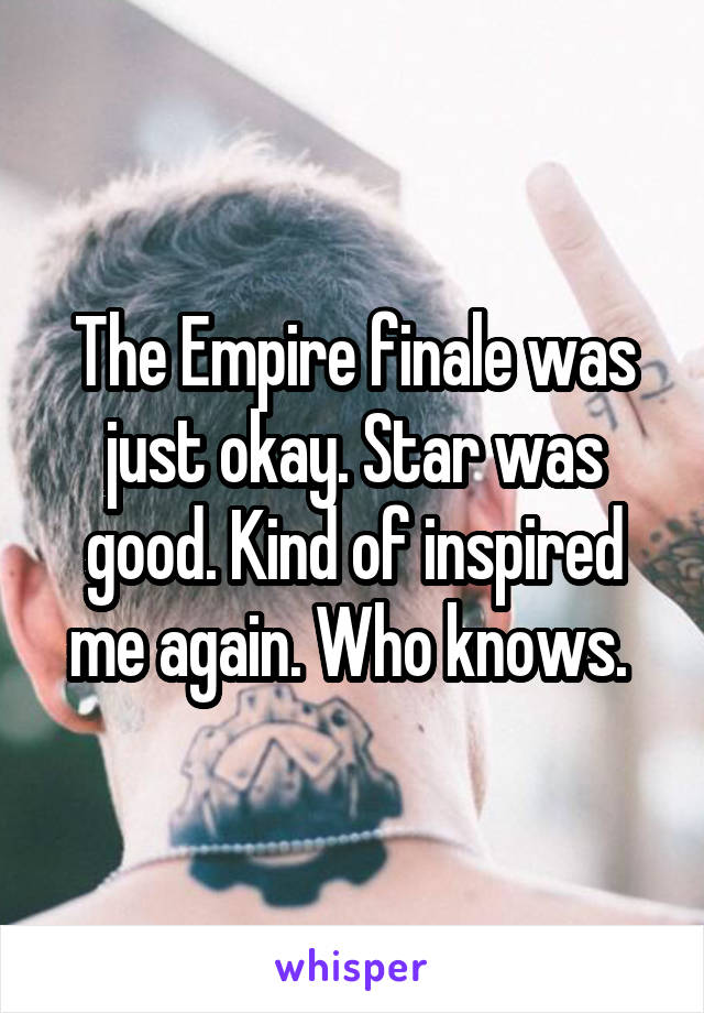 The Empire finale was just okay. Star was good. Kind of inspired me again. Who knows. 