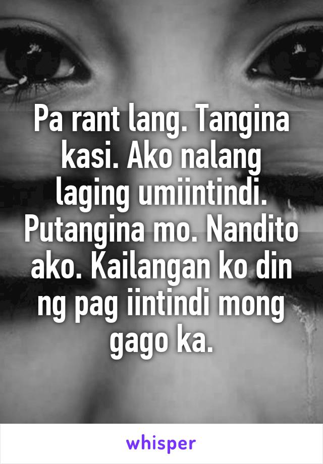 Pa rant lang. Tangina kasi. Ako nalang laging umiintindi. Putangina mo. Nandito ako. Kailangan ko din ng pag iintindi mong gago ka.