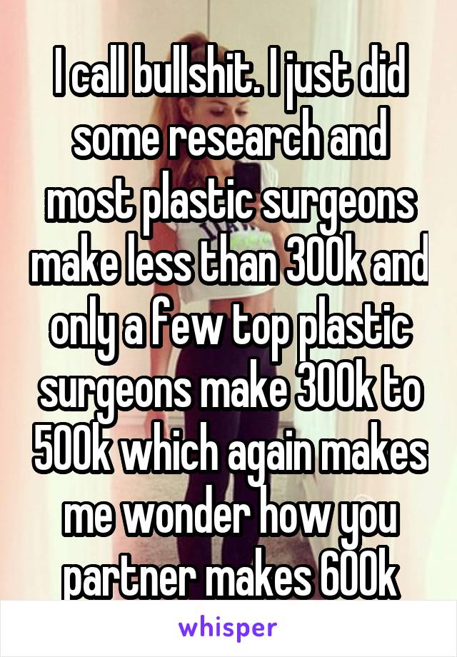 I call bullshit. I just did some research and most plastic surgeons make less than 300k and only a few top plastic surgeons make 300k to 500k which again makes me wonder how you partner makes 600k