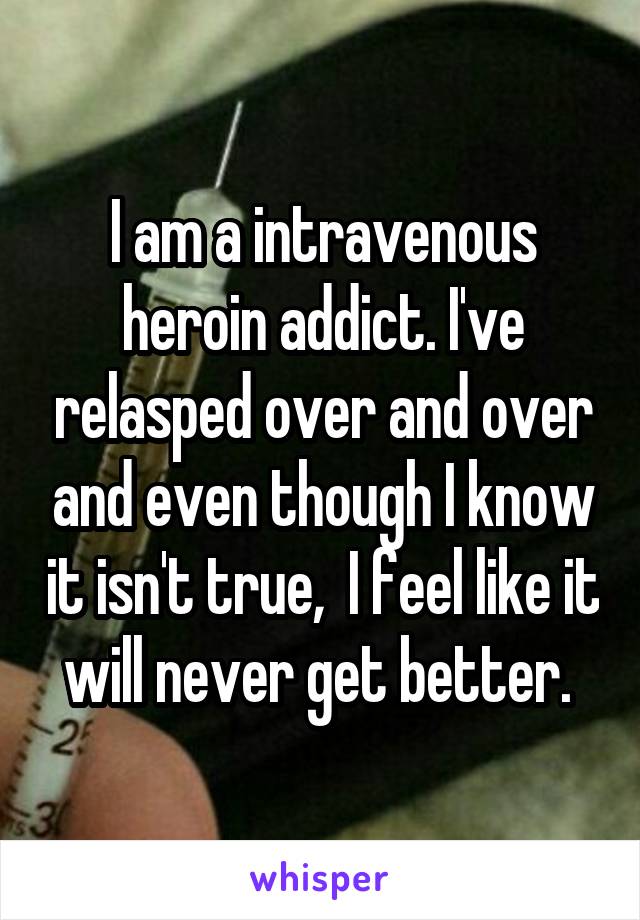 I am a intravenous heroin addict. I've relasped over and over and even though I know it isn't true,  I feel like it will never get better. 